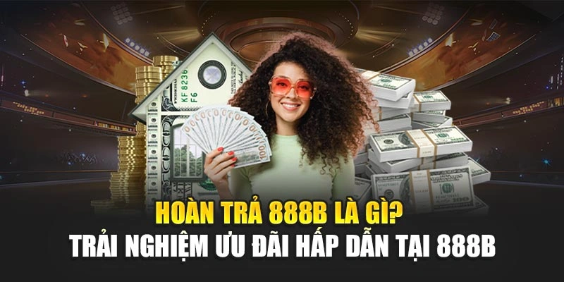 Hoàn Trả 888b Là Gì? Trải Nghiệm Ưu Đãi Hấp Dẫn Tại 888b