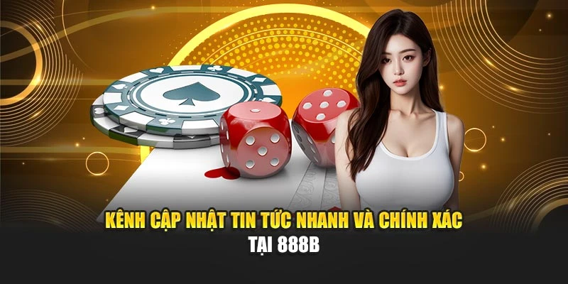 Kênh cập nhật tin tức nhanh và chính xác tại 888B