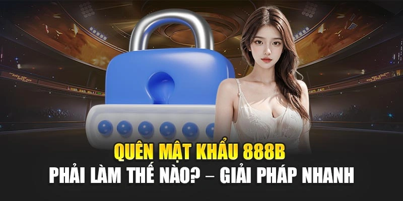Quên Mật Khẩu 888b Phải Làm Thế Nào? – Giải Pháp Nhanh