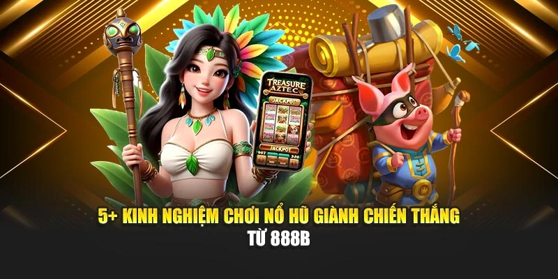 5+ Kinh Nghiệm Chơi Nổ Hũ Giành Chiến Thắng Từ 888b