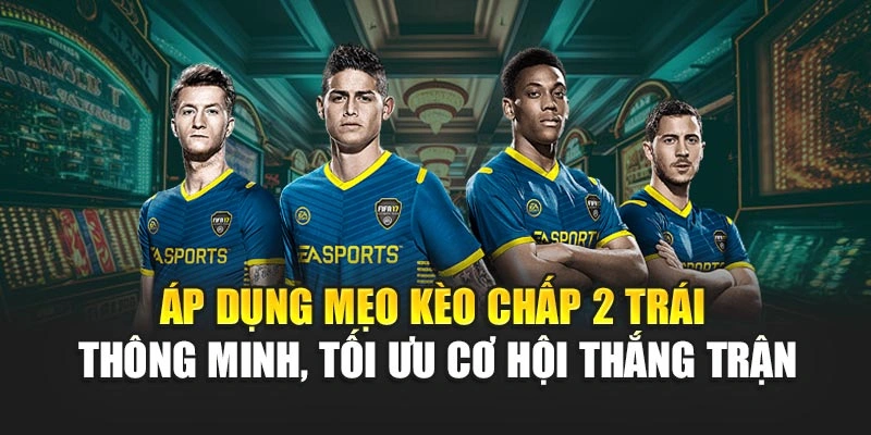 Áp dụng mẹo kèo chấp 2 trái thông minh, tối ưu cơ hội thắng trận