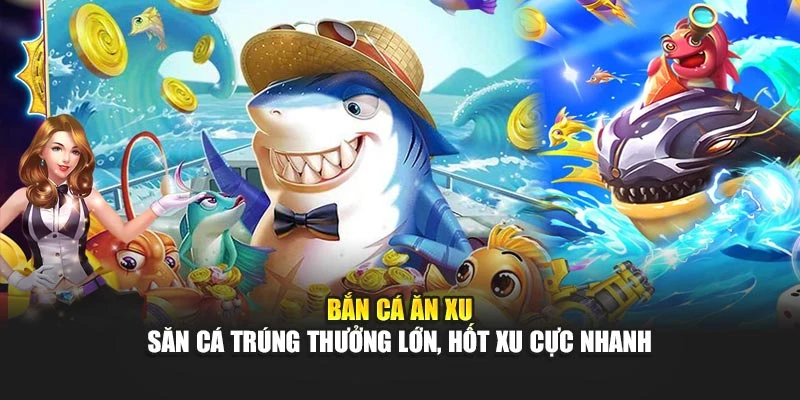 Bắn Cá Ăn Xu – Săn Cá Trúng Thưởng Lớn, Hốt Xu Cực Nhanh