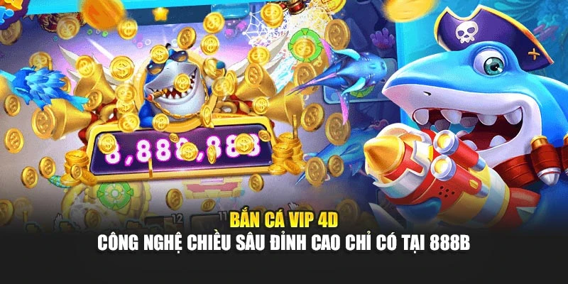 Bắn Cá VIP 4D - Công Nghệ Chiều Sâu Đỉnh Cao Chỉ Có Tại 888b
