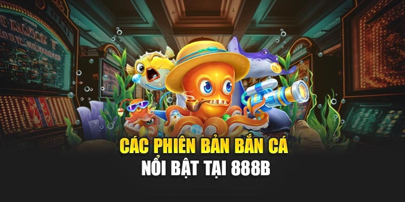 Các phiên bản bắn cá nổi bật tại 888B
