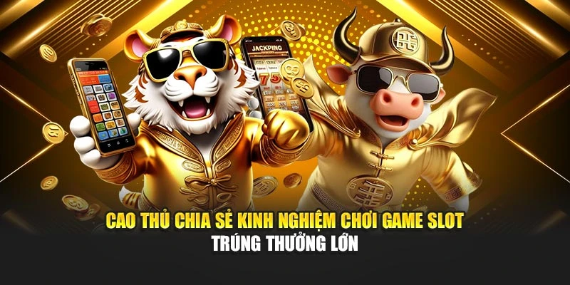 Cao thủ chia sẻ kinh nghiệm chơi game slot trúng thưởng lớn