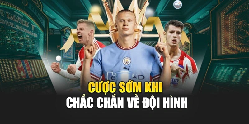 Cược sớm khi chắc chắn về đội hình