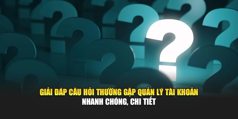 Giải đáp câu hỏi thường gặp quản lý tài khoản nhanh chóng, chi tiết