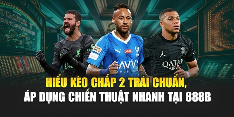 Hiểu kèo chấp 2 trái chuẩn, áp dụng chiến thuật nhanh tại 888B