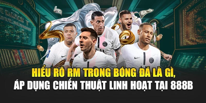 Hiểu rõ RM trong bóng đá là gì, áp dụng chiến thuật linh hoạt tại 888B