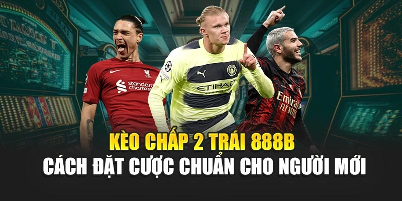 Kèo Chấp 2 Trái 888B – Cách Đặt Cược Chuẩn Cho Người Mới