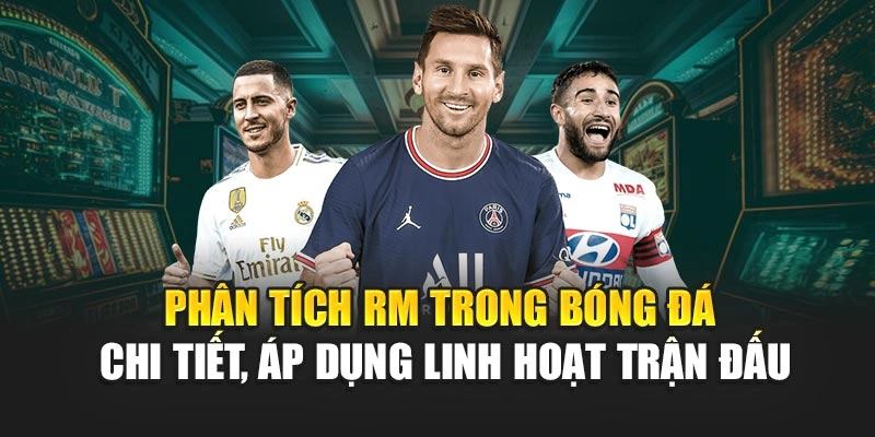 Phân tích RM trong bóng đá chi tiết, áp dụng linh hoạt trận đấu