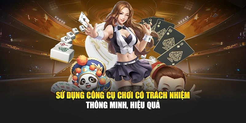 Sử dụng công cụ chơi có trách nhiệm thông minh, hiệu quả