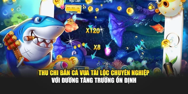 Thu chi bắn cá Vua tài lộc chuyên nghiệp với đường tăng trưởng ổn định