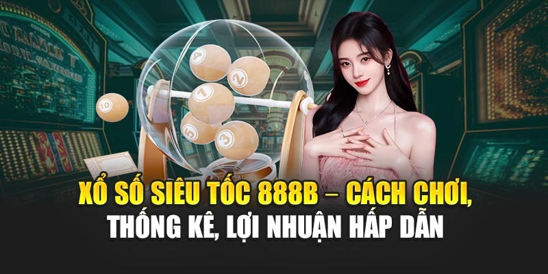 Xổ Số Siêu Tốc 888B – Cách Chơi, Thống Kê, Lợi Nhuận Hấp Dẫn